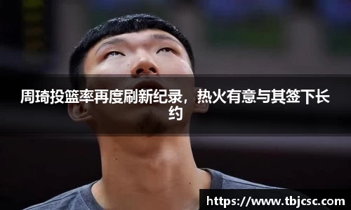 周琦投篮率再度刷新纪录，热火有意与其签下长约