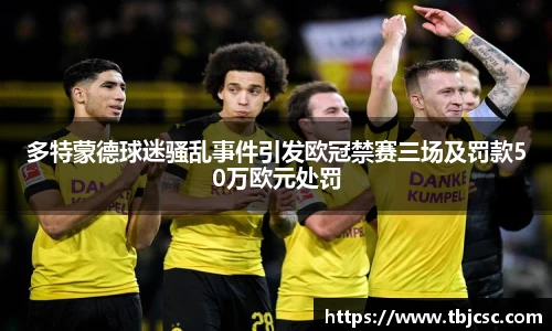 多特蒙德球迷骚乱事件引发欧冠禁赛三场及罚款50万欧元处罚