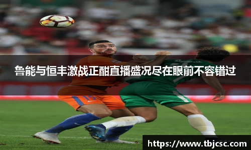 鲁能与恒丰激战正酣直播盛况尽在眼前不容错过