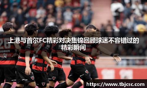 上港与首尔FC精彩对决集锦回顾球迷不容错过的精彩瞬间